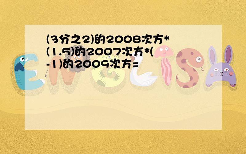 (3分之2)的2008次方*(1.5)的2007次方*(-1)的2009次方=