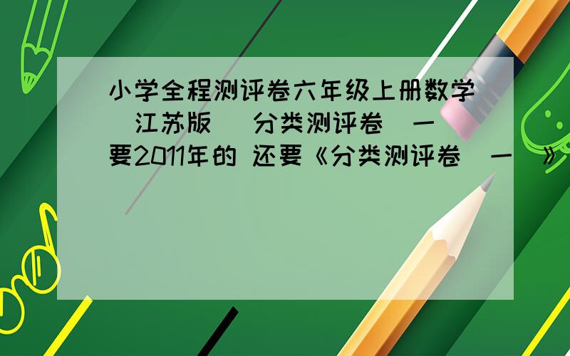 小学全程测评卷六年级上册数学（江苏版） 分类测评卷（一）要2011年的 还要《分类测评卷（一）》