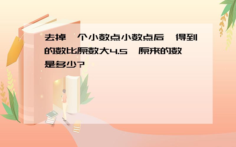 去掉一个小数点小数点后,得到的数比原数大4.5,原来的数是多少?