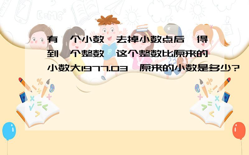 有一个小数,去掉小数点后,得到一个整数,这个整数比原来的小数大1977.03,原来的小数是多少?