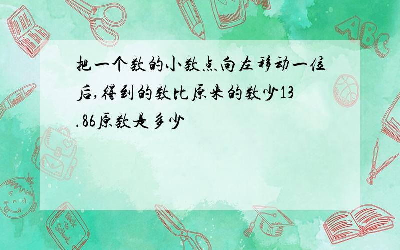 把一个数的小数点向左移动一位后,得到的数比原来的数少13.86原数是多少