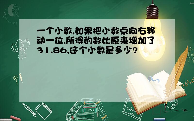 一个小数,如果把小数点向右移动一位,所得的数比原来增加了31.86,这个小数是多少?