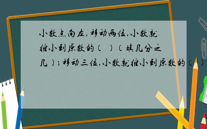 小数点向左,移动两位,小数就缩小到原数的（ ）（填几分之几）；移动三位,小数就缩小到原数的（ ）.