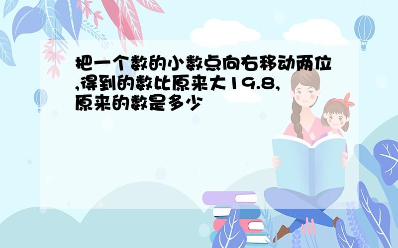 把一个数的小数点向右移动两位,得到的数比原来大19.8,原来的数是多少