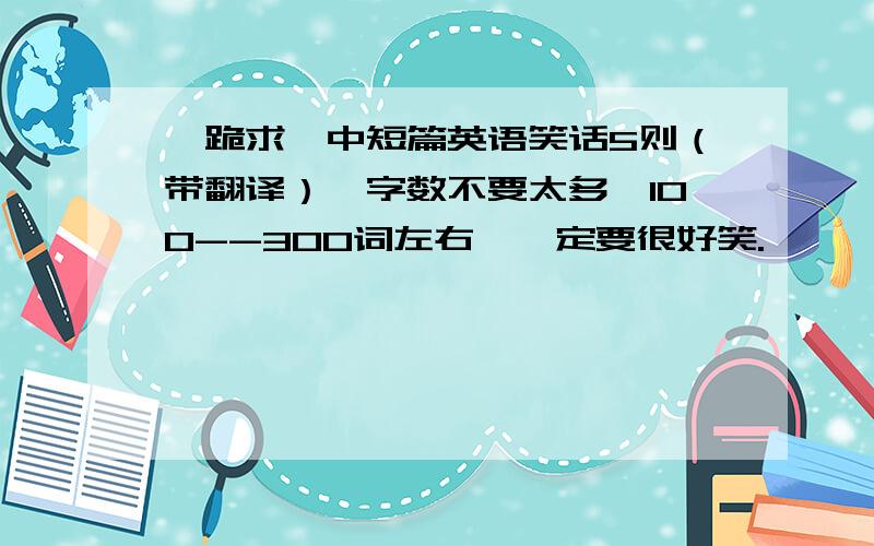 【跪求】中短篇英语笑话5则（带翻译）,字数不要太多,100--300词左右,一定要很好笑.