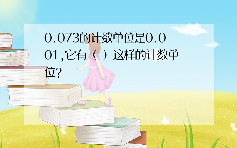 0.073的计数单位是0.001,它有（ ）这样的计数单位?