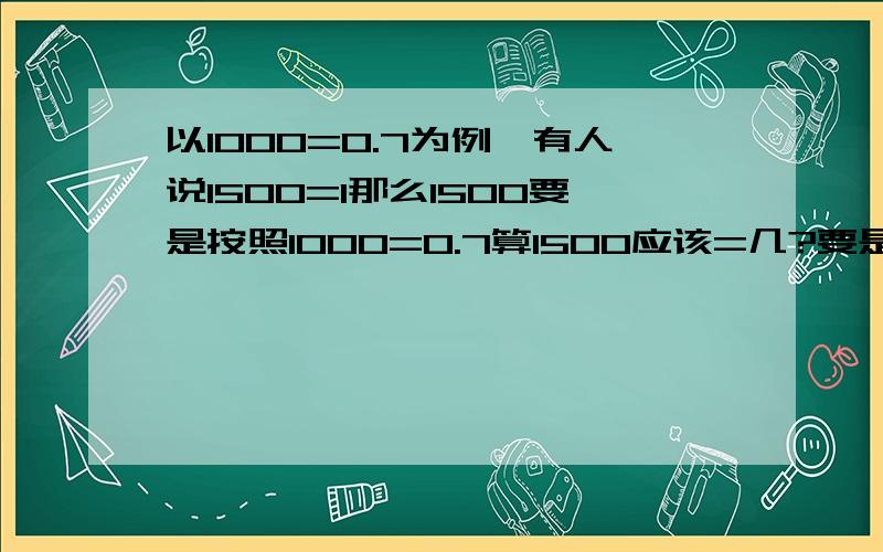 以1000=0.7为例、有人说1500=1那么1500要是按照1000=0.7算1500应该=几?要是能算出来的话吧过程给我谢谢啦