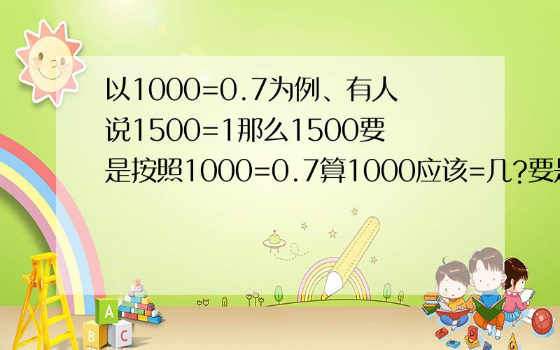 以1000=0.7为例、有人说1500=1那么1500要是按照1000=0.7算1000应该=几?要是能算出来的话吧过程给我谢谢啦