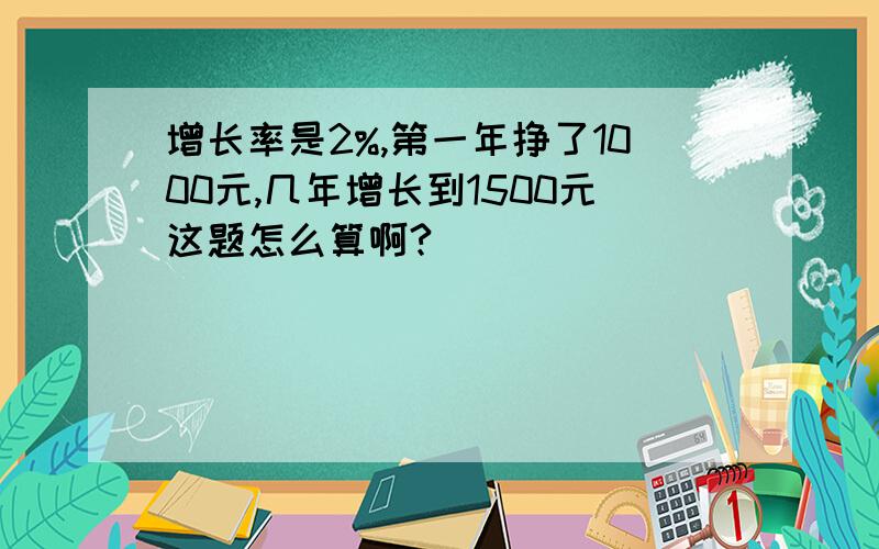 增长率是2%,第一年挣了1000元,几年增长到1500元这题怎么算啊?