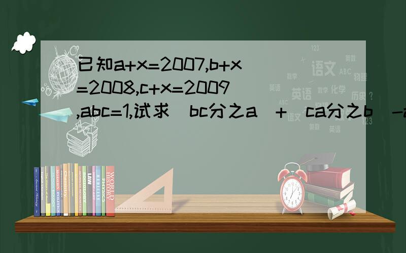 已知a+x=2007,b+x=2008,c+x=2009,abc=1,试求(bc分之a）+（ca分之b)-a′1-b′1-c′1