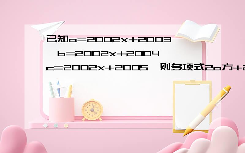 已知a=2002x+2003,b=2002x+2004,c=2002x+2005,则多项式2a方+2b方+2c方-2ab-2bc-2ca的值为