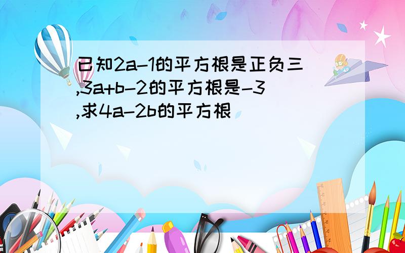 已知2a-1的平方根是正负三,3a+b-2的平方根是-3,求4a-2b的平方根