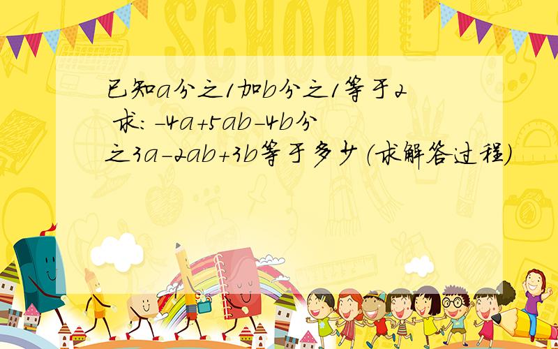 已知a分之1加b分之1等于2 求：-4a+5ab-4b分之3a-2ab+3b等于多少（求解答过程）