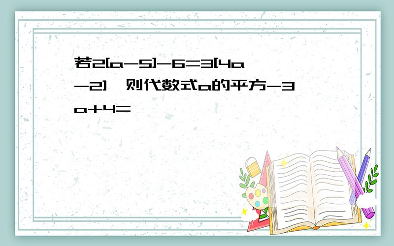 若2[a-5]-6=3[4a-2],则代数式a的平方-3a+4=