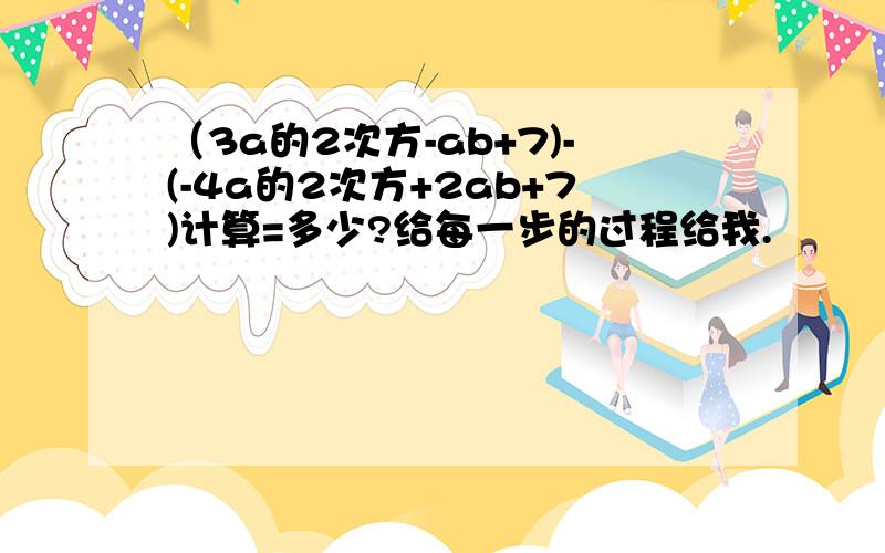 （3a的2次方-ab+7)-(-4a的2次方+2ab+7)计算=多少?给每一步的过程给我.