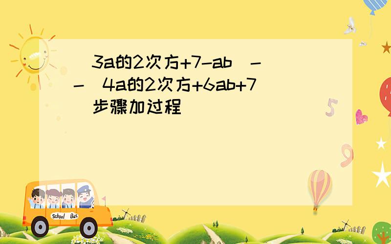 (3a的2次方+7-ab)--（4a的2次方+6ab+7）步骤加过程