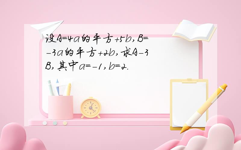 设A=4a的平方+5b,B=-3a的平方+2b,求A-3B,其中a=-1,b=2.