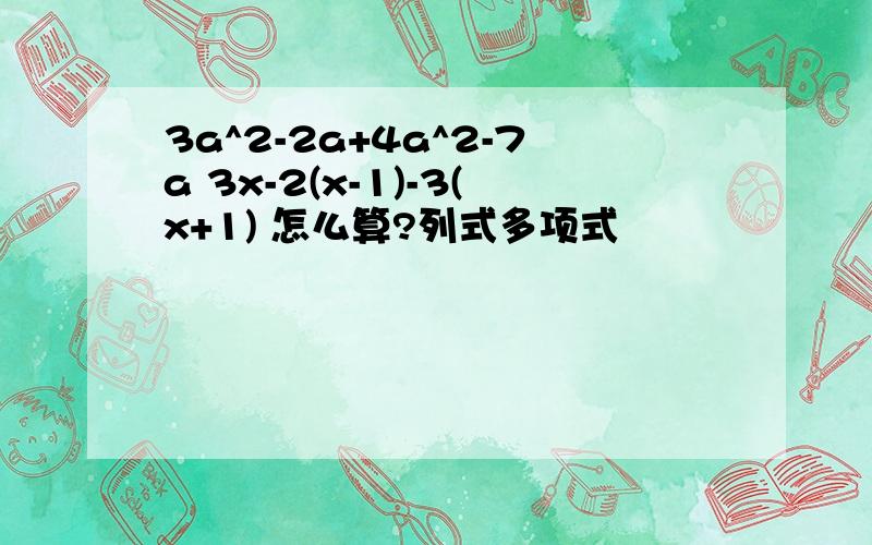 3a^2-2a+4a^2-7a 3x-2(x-1)-3(x+1) 怎么算?列式多项式