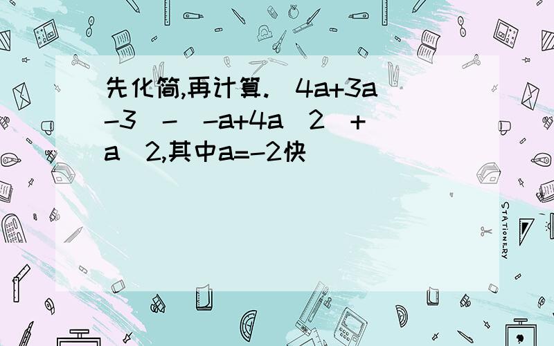 先化简,再计算.(4a+3a-3)-(-a+4a^2)+a^2,其中a=-2快