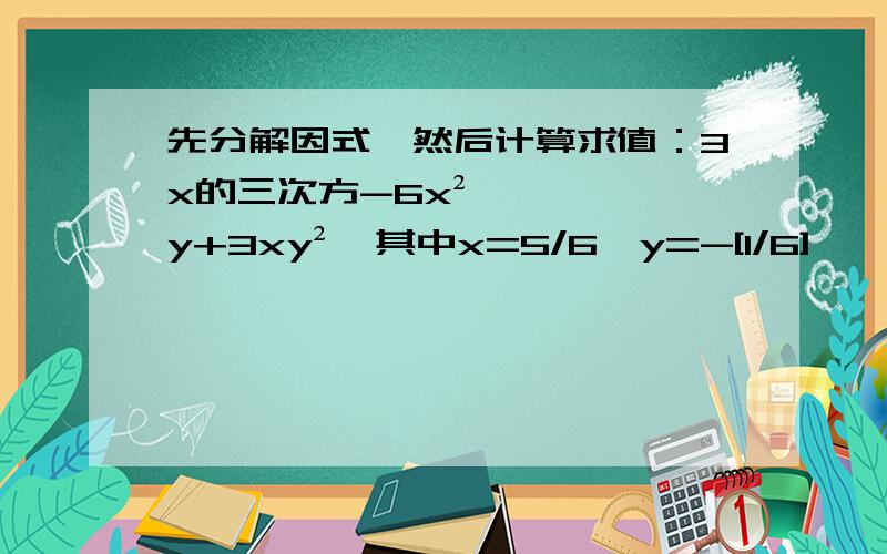 先分解因式,然后计算求值：3x的三次方-6x²y+3xy²,其中x=5/6,y=-[1/6]