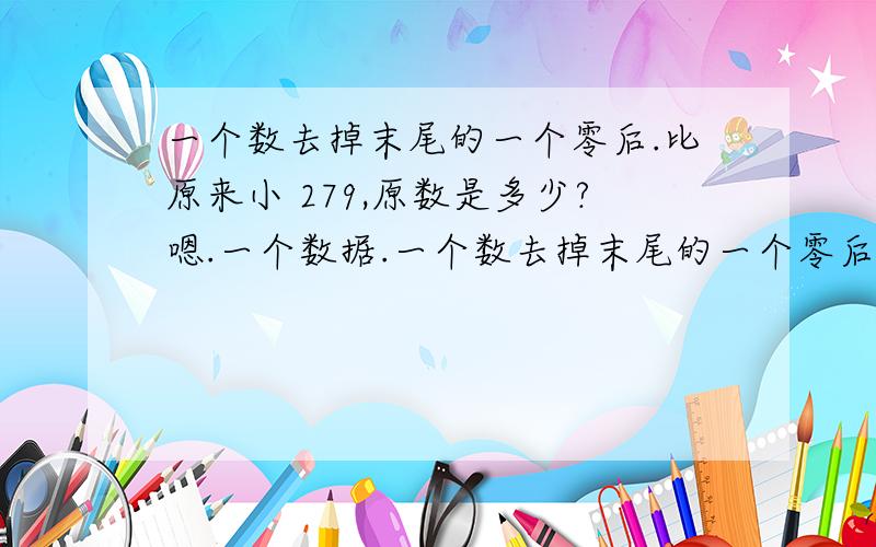 一个数去掉末尾的一个零后.比原来小 279,原数是多少?嗯.一个数据.一个数去掉末尾的一个零后一个数去掉末尾的一个零后.比原来小 279,原数是多少?嗯.一个数据.一个数去掉末尾的一个零后,医