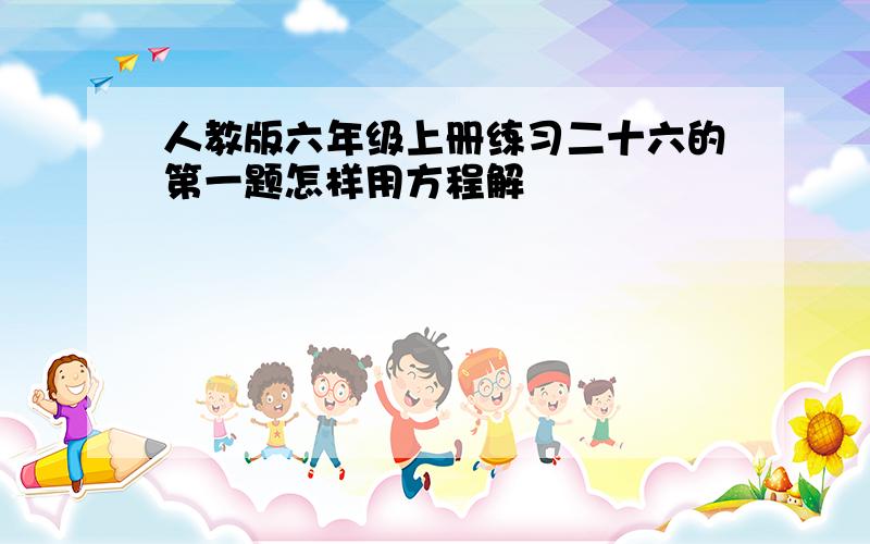 人教版六年级上册练习二十六的第一题怎样用方程解