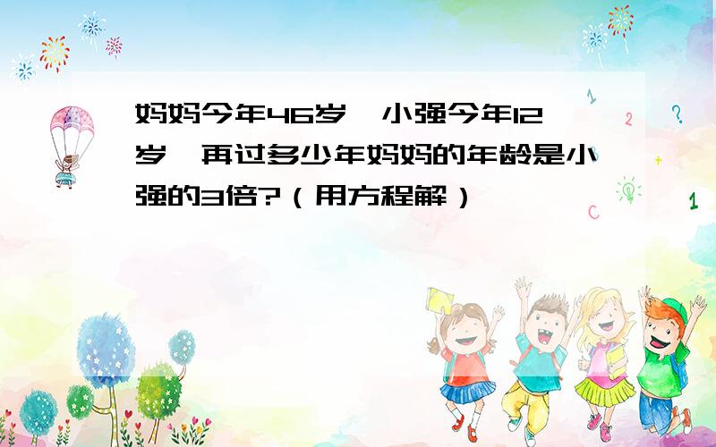 妈妈今年46岁,小强今年12岁,再过多少年妈妈的年龄是小强的3倍?（用方程解）