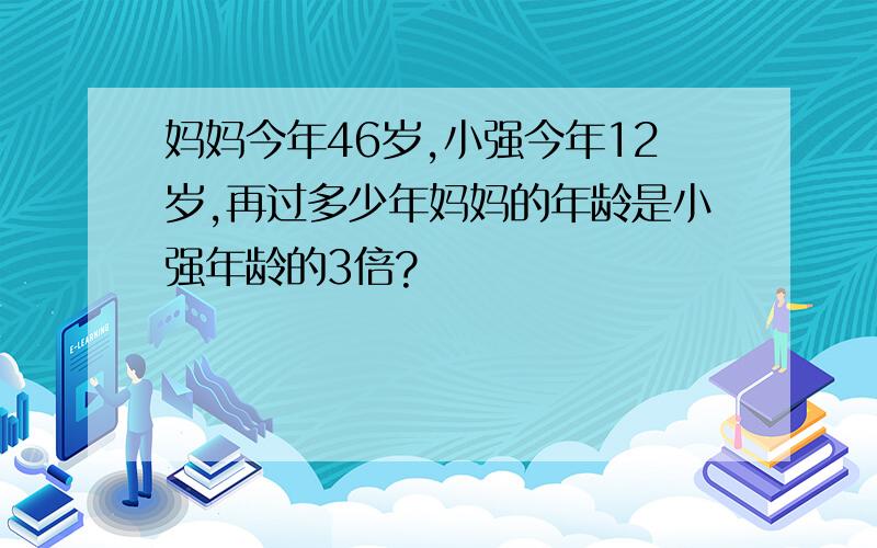 妈妈今年46岁,小强今年12岁,再过多少年妈妈的年龄是小强年龄的3倍?