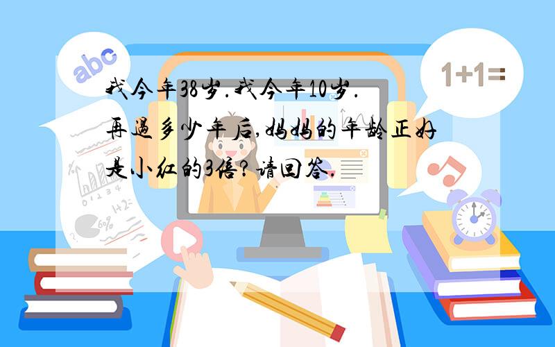 我今年38岁.我今年10岁.再过多少年后,妈妈的年龄正好是小红的3倍?请回答.