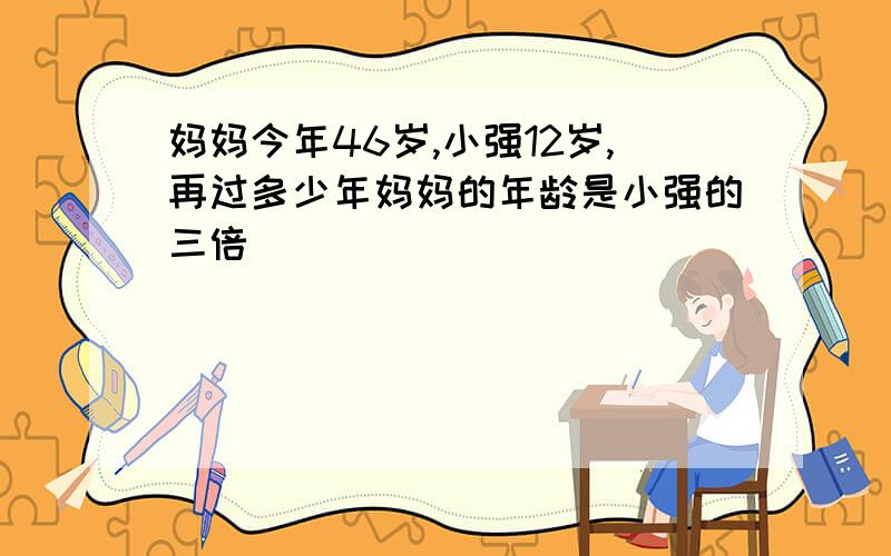 妈妈今年46岁,小强12岁,再过多少年妈妈的年龄是小强的三倍