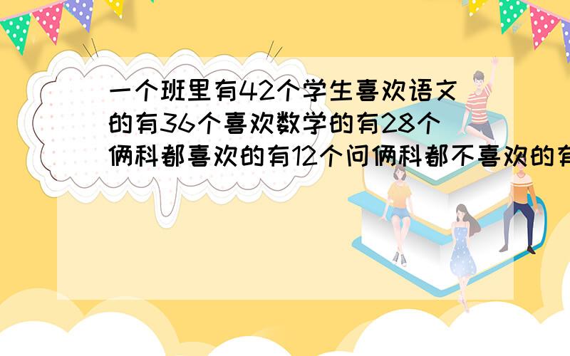 一个班里有42个学生喜欢语文的有36个喜欢数学的有28个俩科都喜欢的有12个问俩科都不喜欢的有几个