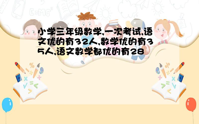 小学三年级数学,一次考试,语文优的有32人,数学优的有35人,语文数学都优的有28