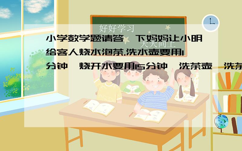 小学数学题请答一下妈妈让小明给客人烧水泡茶.洗水壶要用1分钟,烧开水要用15分钟,洗茶壶、洗茶杯各用1分钟,拿茶叶要用2分钟.为了使客人早点喝上茶,按最合理的安排,多少分钟就能泡茶?（