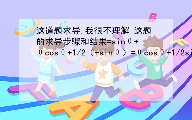 这道题求导,我很不理解.这题的求导步骤和结果=sinθ+θcosθ+1/2（-sinθ）=θcosθ+1/2sinθ,我不明白怎么这题第一步哪来的sinθ.因为我认为求导应该=θcosθ-1/2sinθ.希望能帮我讲讲,