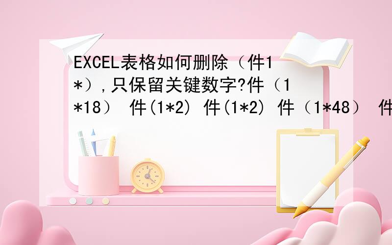 EXCEL表格如何删除（件1*）,只保留关键数字?件（1*18） 件(1*2) 件(1*2) 件（1*48） 件(1*12) 件(1*12) 件(1*20) 件(1*20) 件(1*40) 件(1*20) 件(1*16) 件(1*40) 件(1*20) 件(1*20) 件(1*4) 件(1*12) 件(1*20) 件(1*12) 件(1*2)