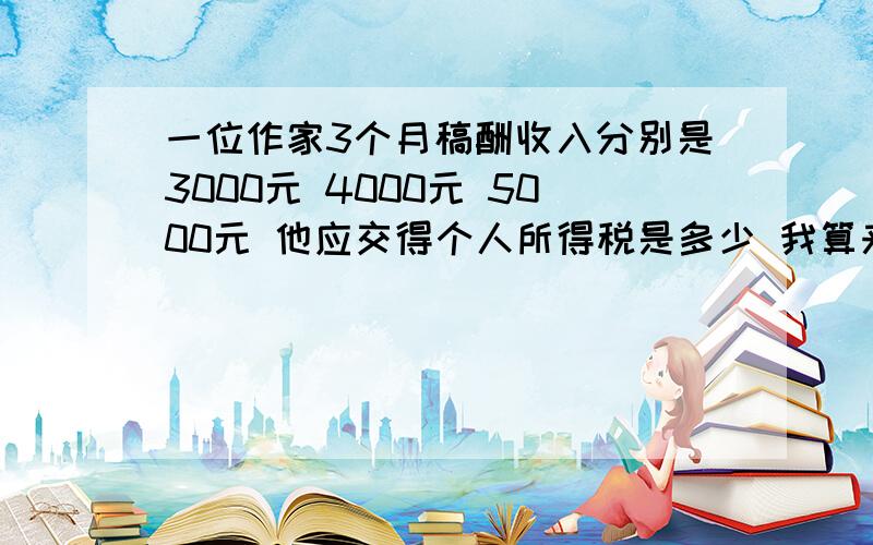 一位作家3个月稿酬收入分别是3000元 4000元 5000元 他应交得个人所得税是多少 我算来算去都是1316元可是答案是1344元