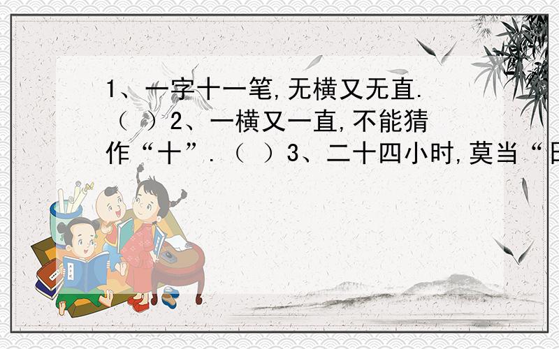 1、一字十一笔,无横又无直.（ ）2、一横又一直,不能猜作“十”.（ ）3、二十四小时,莫当“日”字猜.（ ）4、一物有千口,你有我也有.（ ）