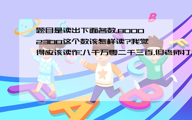 题目是读出下面各数.80002300这个数该怎样读?我觉得应该读作:八千万零二千三百，但老师打叉了