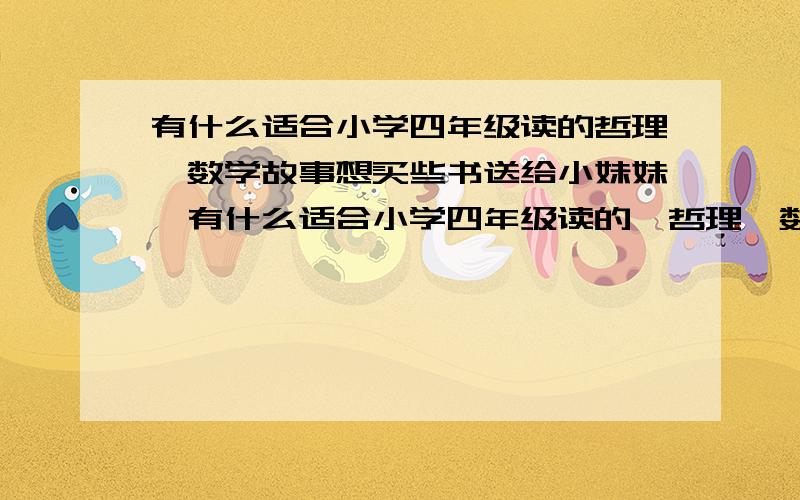 有什么适合小学四年级读的哲理,数学故事想买些书送给小妹妹,有什么适合小学四年级读的,哲理,数学方面的小故事．求书名．