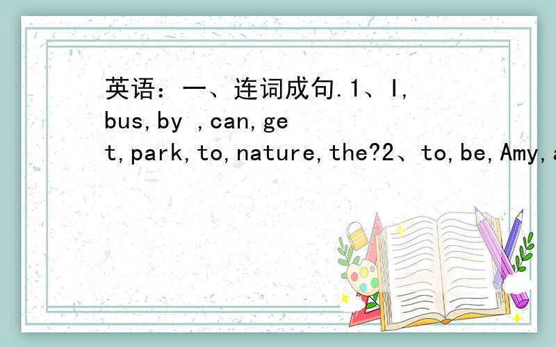 英语：一、连词成句.1、I,bus,by ,can,get,park,to,nature,the?2、to,be,Amy,an ,is,going,artist.3、library,school,the,the,is,in,front,of.一、智力测试.商店售出裤和衫,每件都是九元钱,裤赔百分之十卖,衫赚百分之十