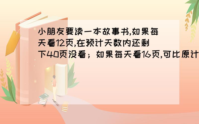 小朋友要读一本故事书,如果每天看12页,在预计天数内还剩下40页没看；如果每天看16页,可比原计划天数提前3天看完.这本书共有多少页?