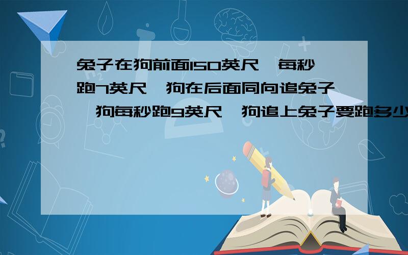 兔子在狗前面150英尺,每秒跑7英尺,狗在后面同向追兔子,狗每秒跑9英尺,狗追上兔子要跑多少秒?