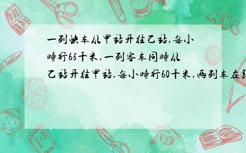 一列快车从甲站开往乙站,每小时行65千米,一列客车同时从乙站开往甲站,每小时行60千米,两列车在距离中点10千米处相遇,求甲乙两站的路程是多少米?