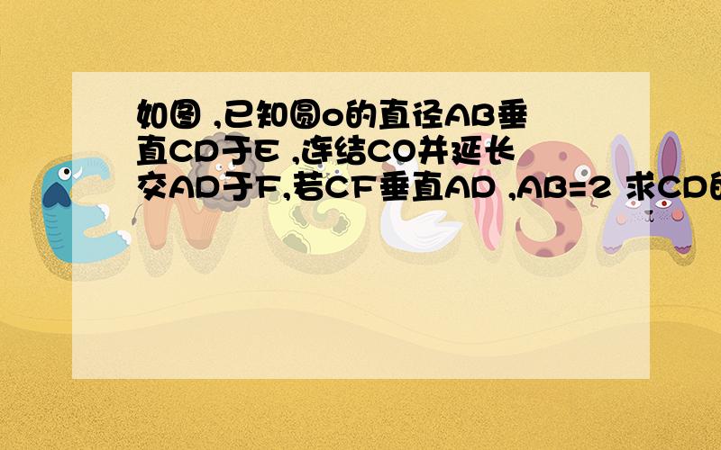 如图 ,已知圆o的直径AB垂直CD于E ,连结CO并延长交AD于F,若CF垂直AD ,AB=2 求CD的长