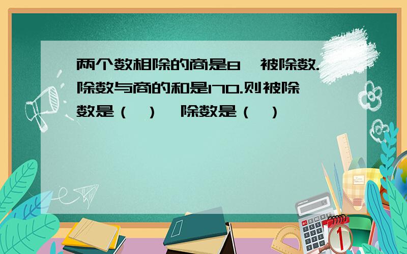 两个数相除的商是8,被除数.除数与商的和是170.则被除数是（ ）,除数是（ ）