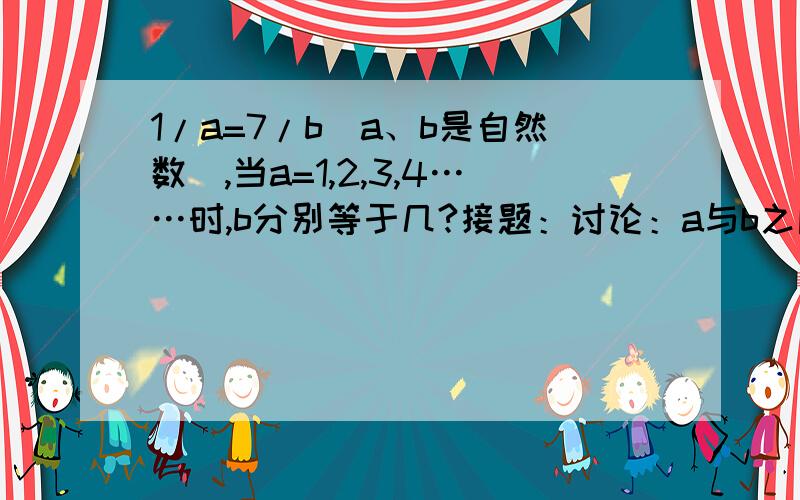 1/a=7/b（a、b是自然数）,当a=1,2,3,4……时,b分别等于几?接题：讨论：a与b之间的关系是怎样的?为什么会存在这样的关系?依据是什么?还有一题：在直线上填上适当的数（图画的不好啊，是分数