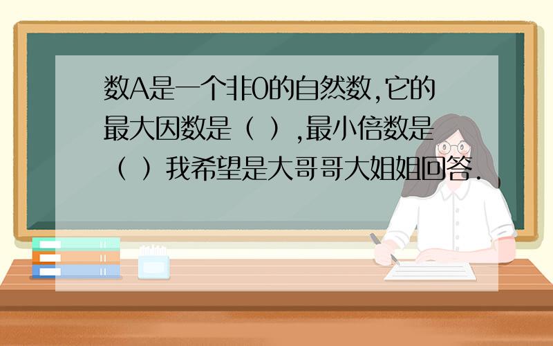 数A是一个非0的自然数,它的最大因数是（ ）,最小倍数是（ ）我希望是大哥哥大姐姐回答.