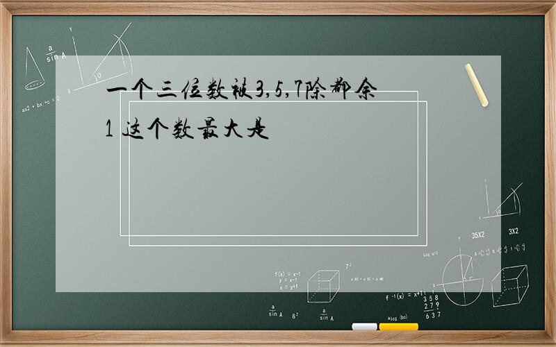 一个三位数被3,5,7除都余1 这个数最大是