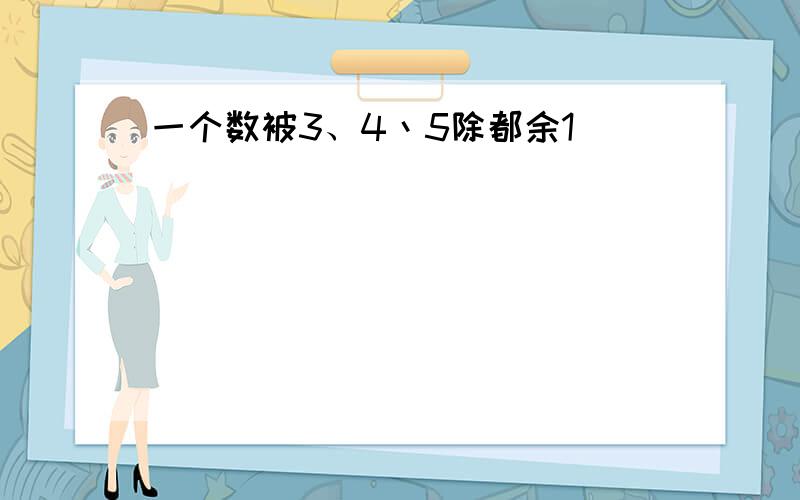 一个数被3、4丶5除都余1