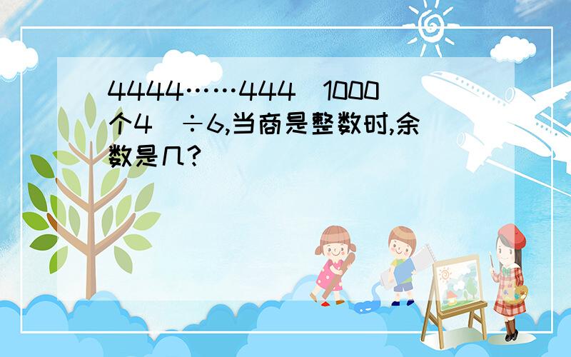 4444……444（1000个4）÷6,当商是整数时,余数是几?